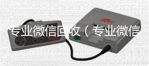 专业微信回收800收一年以上微信号（专业微信回收平台）