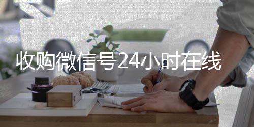 收购微信号24小时专业微信回收在线秒结平台（收购微信号的交易平台）