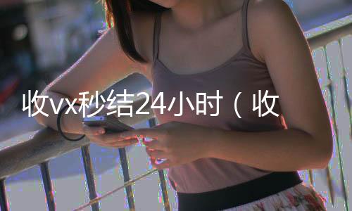 收vx秒结2vx回收联系方式4小时（收vx秒结）