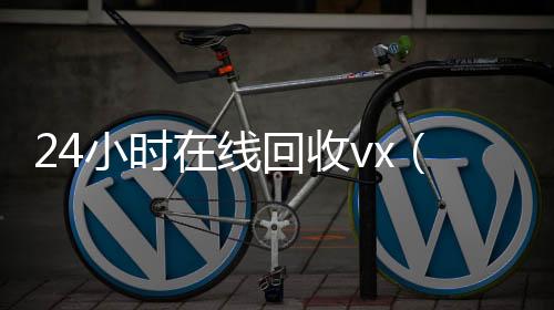 24小时在线回收24小时高价回收微信vx（卖微信的正规交易平台）