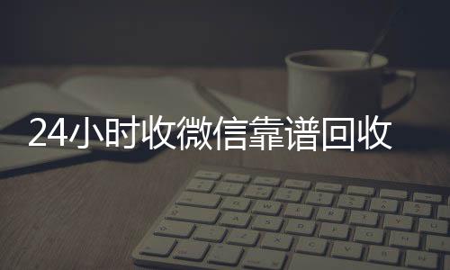 24小时收微信靠谱微信账号回收首选回收（高价回收微信500元秒结）